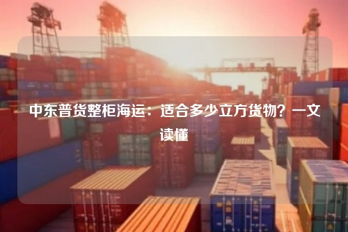 中东普货整柜海运：适合多少立方货物？一文读懂