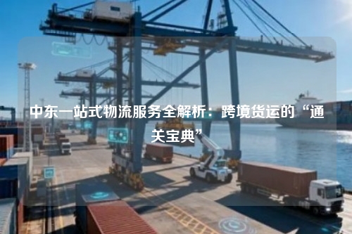 中东一站式物流服务全解析：跨境货运的“通关宝典”