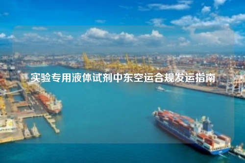 实验专用液体试剂中东空运合规发运指南