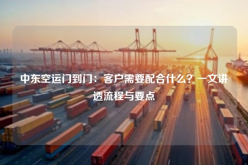 中东空运门到门：客户需要配合什么？一文讲透流程与要点