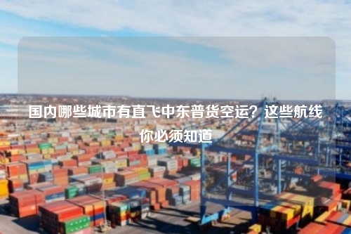 国内哪些城市有直飞中东普货空运？这些航线你必须知道