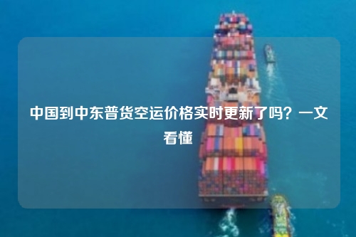 中国到中东普货空运价格实时更新了吗?一文看懂