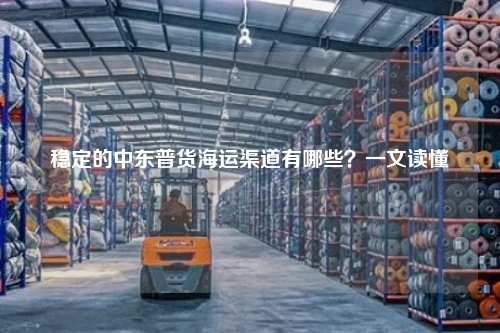 稳定的中东普货海运渠道有哪些？一文读懂