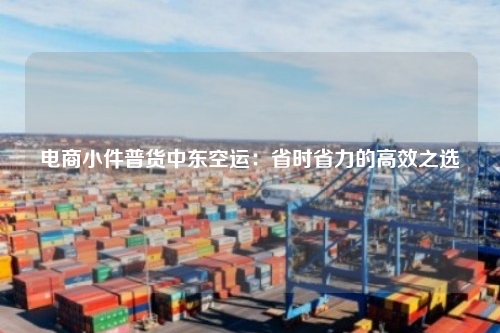 电商小件普货中东空运：省时省力的高效之选