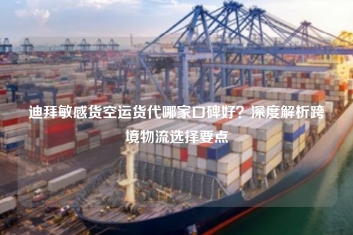 迪拜敏感货空运货代哪家口碑好?深度解析跨境物流选择要点