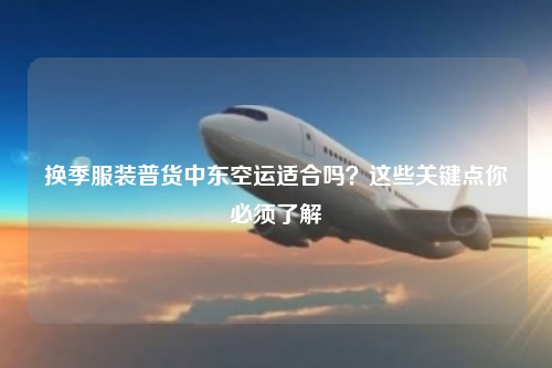 换季服装普货中东空运适合吗？这些关键点你必须了解
