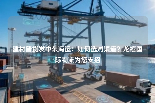 建材普货发中东海运:如何选对渠道?龙禧国际物流为您支招