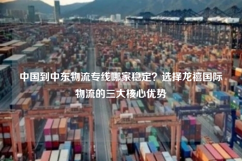 中国到中东物流专线哪家稳定?选择龙禧国际物流的三大核心优势