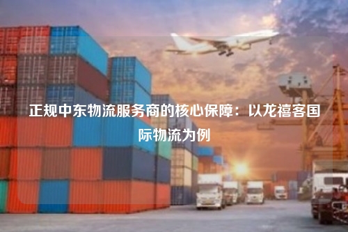 正规中东物流服务商的核心保障：以龙禧客国际物流为例