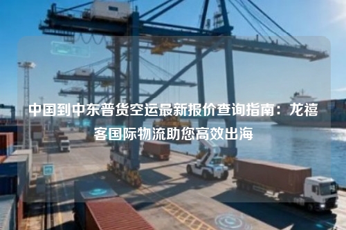 中国到中东普货空运最新报价查询指南:龙禧客国际物流助您高效出海