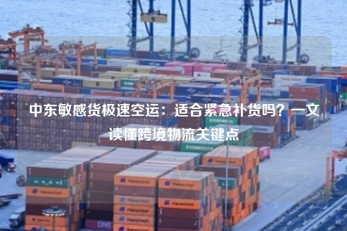 中东敏感货极速空运：适合紧急补货吗？一文读懂跨境物流关键点