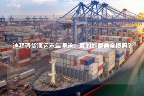 迪拜普货海运末端派送:真的能覆盖全境吗?