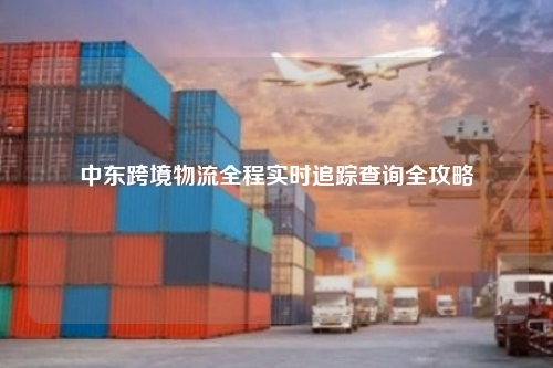中东跨境物流全程实时追踪查询全攻略