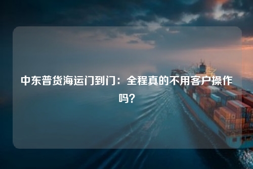 中东普货海运门到门:全程真的不用客户操作吗?