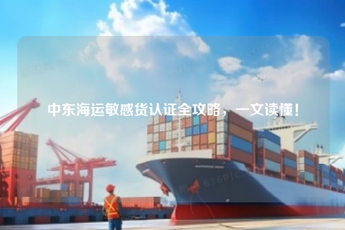 中东海运敏感货认证全攻略,一文读懂!
