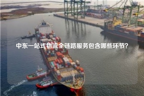 中东一站式物流全链路服务包含哪些环节？