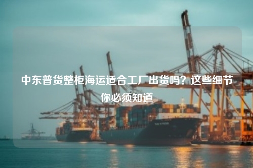 中东普货整柜海运适合工厂出货吗?这些细节你必须知道