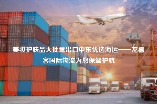 美妆护肤品大批量出口中东优选海运——龙禧客国际物流为您保驾护航