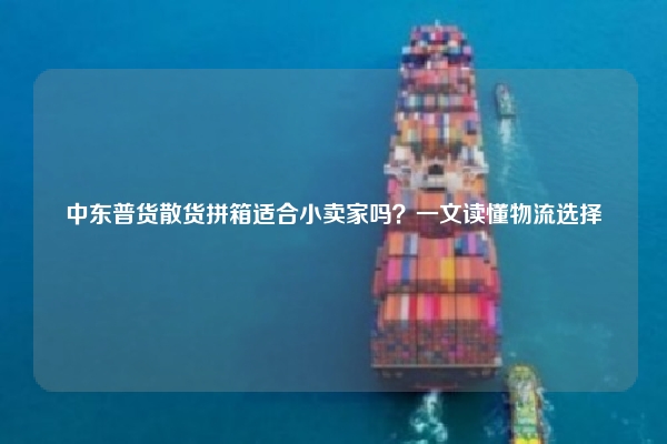 中东普货散货拼箱适合小卖家吗?一文读懂物流选择