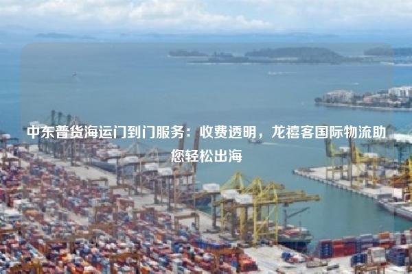 中东普货海运门到门服务:收费透明,龙禧客国际物流助您轻松出海