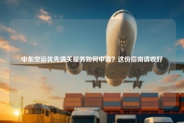 中东空运优先清关服务如何申请?这份指南请收好