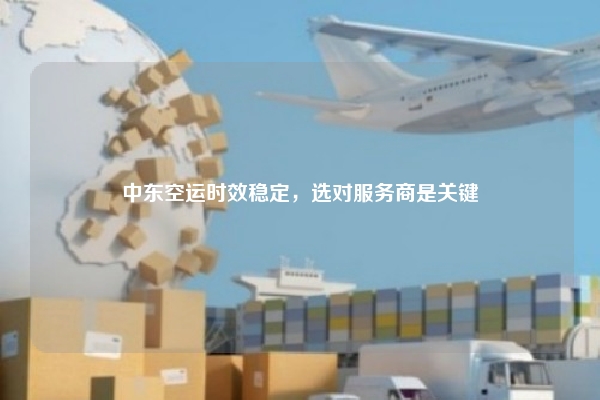 中东空运时效稳定，选对服务商是关键