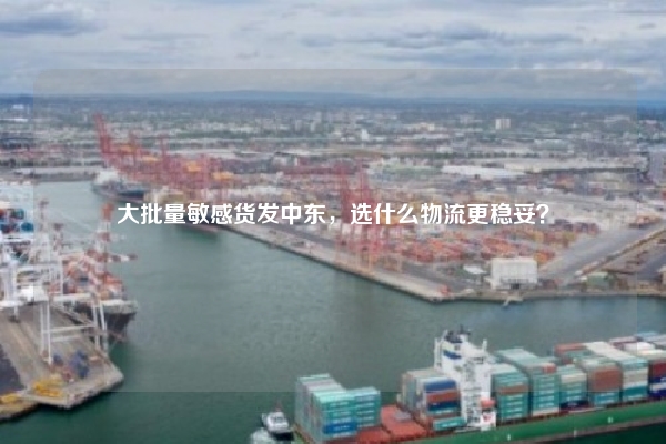 大批量敏感货发中东,选什么物流更稳妥?