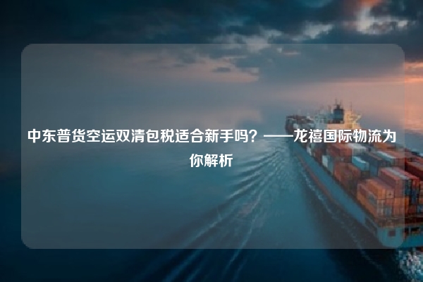 中东普货空运双清包税适合新手吗?——龙禧国际物流为你解析