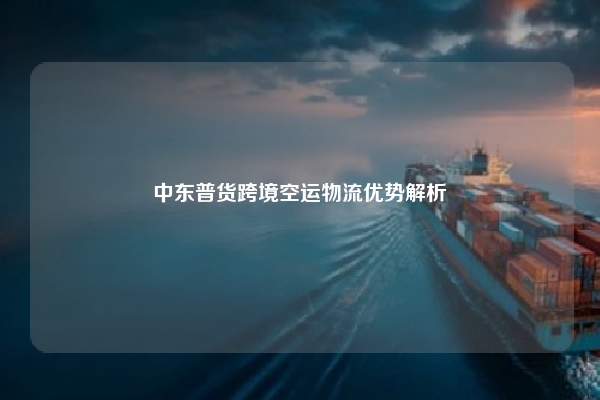 中东普货跨境空运物流优势解析