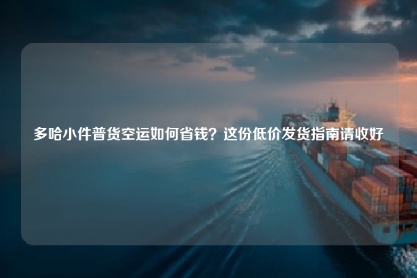 多哈小件普货空运如何省钱？这份低价发货指南请收好