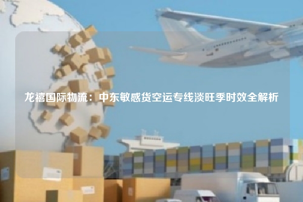 龙禧国际物流:中东敏感货空运专线淡旺季时效全解析