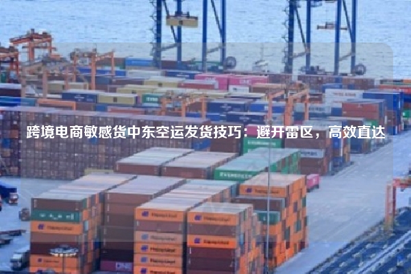 跨境电商敏感货中东空运发货技巧:避开雷区,高效直达
