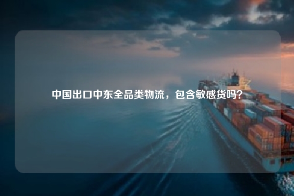 中国出口中东全品类物流,包含敏感货吗?