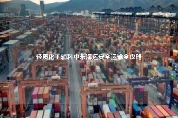 轻质化工辅料中东海运安全运输全攻略