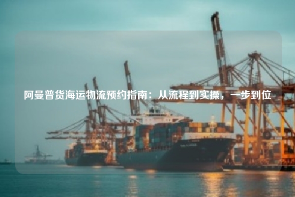 阿曼普货海运物流预约指南:从流程到实操,一步到位