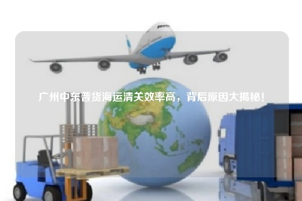 广州中东普货海运清关效率高，背后原因大揭秘！