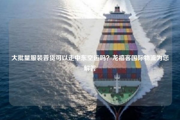 大批量服装普货可以走中东空运吗？龙禧客国际物流为您解答