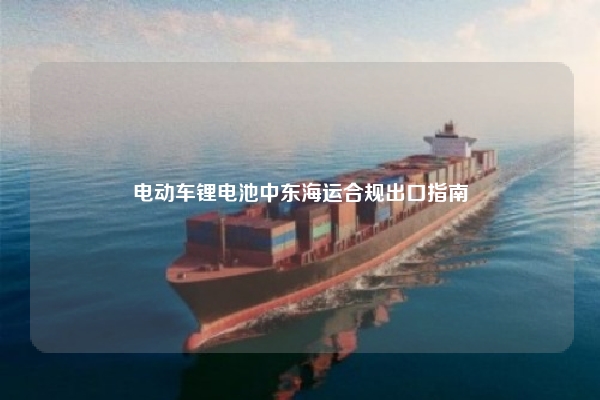 电动车锂电池中东海运合规出口指南