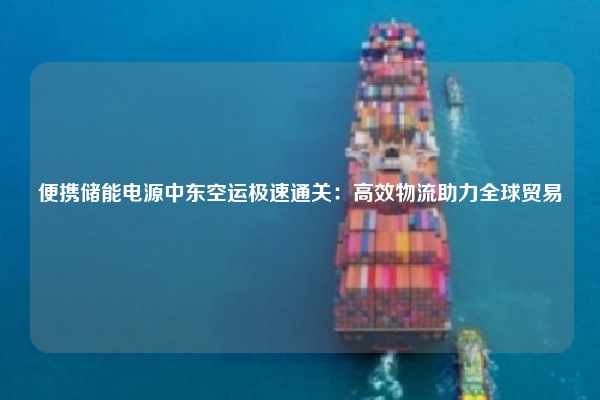 便携储能电源中东空运极速通关:高效物流助力全球贸易