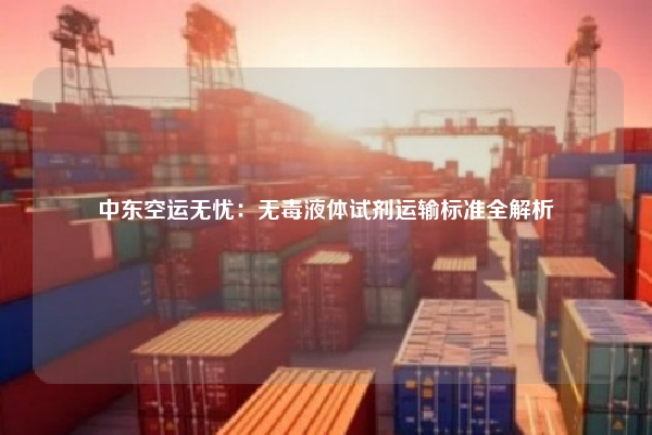 中东空运无忧:无毒液体试剂运输标准全解析