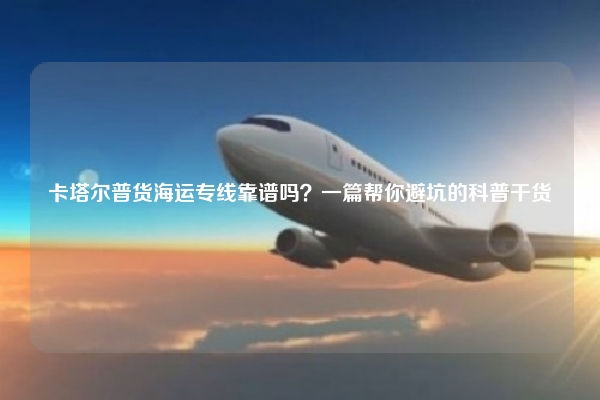 卡塔尔普货海运专线靠谱吗?一篇帮你避坑的科普干货