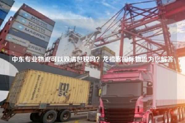 中东专业物流可以双清包税吗?龙禧客国际物流为您解答