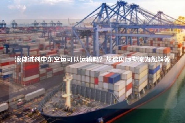 液体试剂中东空运可以运输吗?龙禧国际物流为您解答
