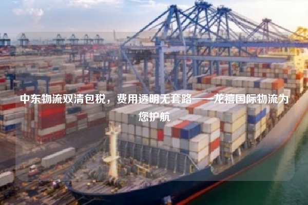 中东物流双清包税,费用透明无套路——龙禧国际物流为您护航