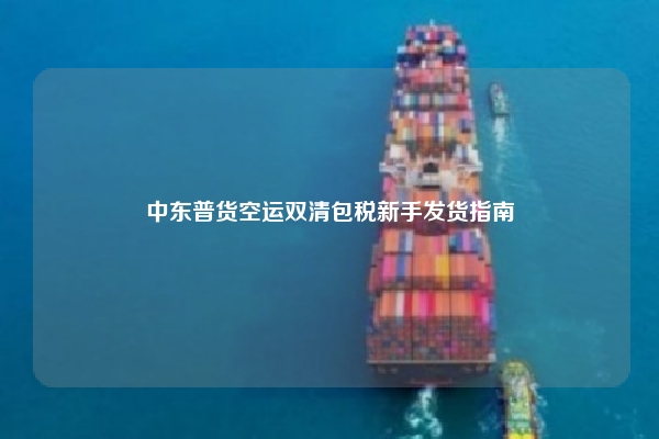中东普货空运双清包税新手发货指南
