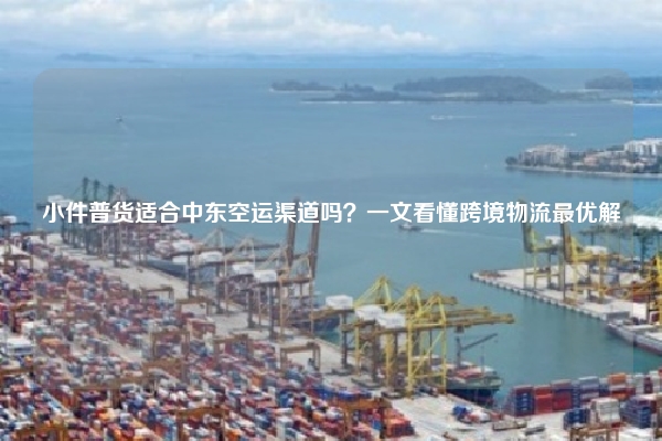 小件普货适合中东空运渠道吗？一文看懂跨境物流最优解