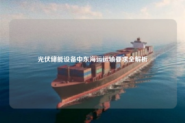 光伏储能设备中东海运运输要求全解析