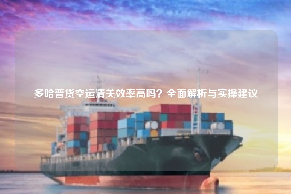 多哈普货空运清关效率高吗？全面解析与实操建议