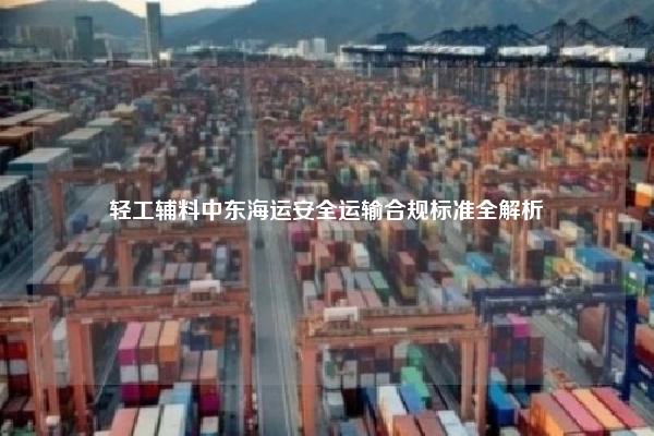 轻工辅料中东海运安全运输合规标准全解析