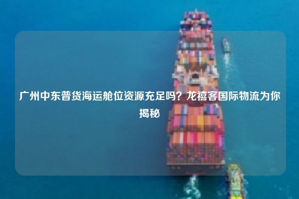 广州中东普货海运舱位资源充足吗？龙禧客国际物流为你揭秘